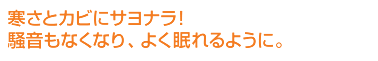 寒さとカビにサヨナラ騒音もなくなり、よく眠れるように。